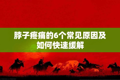 脖子疼痛的6个常见原因及如何快速缓解