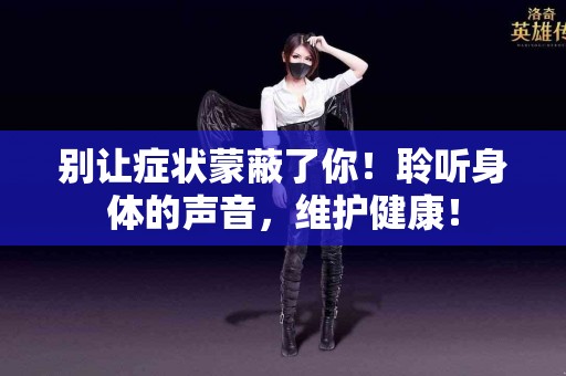 别让症状蒙蔽了你！聆听身体的声音，维护健康！