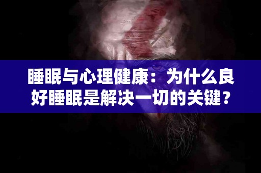 睡眠与心理健康：为什么良好睡眠是解决一切的关键？