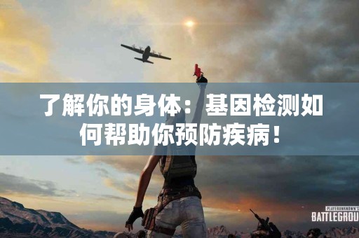 了解你的身体：基因检测如何帮助你预防疾病！