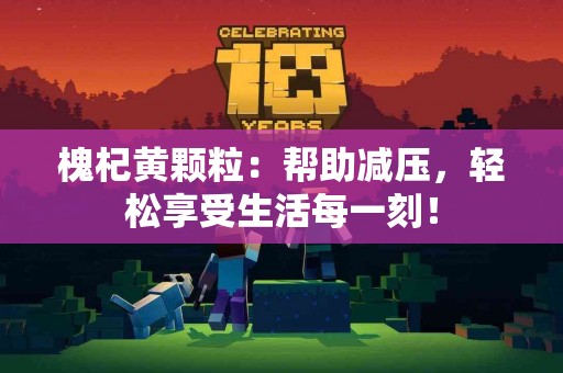 槐杞黄颗粒：帮助减压，轻松享受生活每一刻！