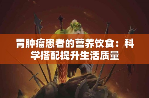 胃肿瘤患者的营养饮食：科学搭配提升生活质量