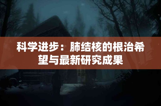 科学进步：肺结核的根治希望与最新研究成果