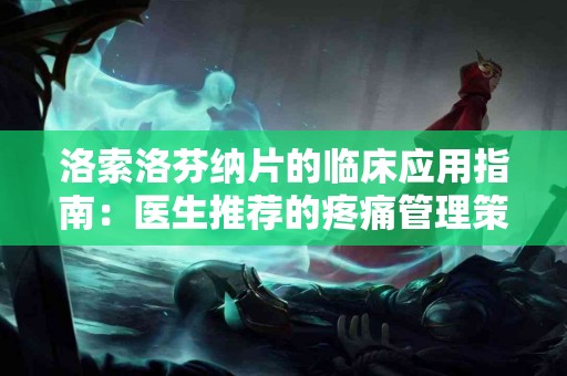 洛索洛芬纳片的临床应用指南：医生推荐的疼痛管理策略