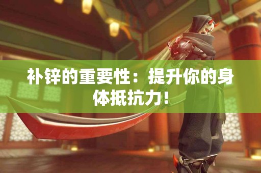 补锌的重要性：提升你的身体抵抗力！