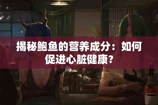 揭秘鲍鱼的营养成分：如何促进心脏健康？