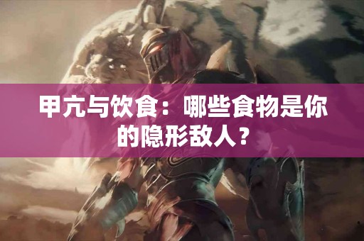 甲亢与饮食：哪些食物是你的隐形敌人？