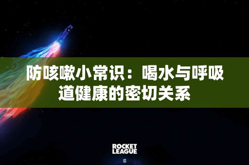 防咳嗽小常识：喝水与呼吸道健康的密切关系