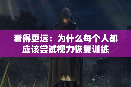 看得更远：为什么每个人都应该尝试视力恢复训练