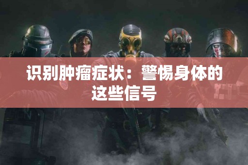 识别肿瘤症状：警惕身体的这些信号