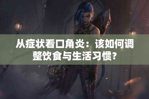 从症状看口角炎：该如何调整饮食与生活习惯？