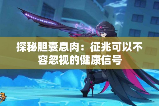 探秘胆囊息肉：征兆可以不容忽视的健康信号