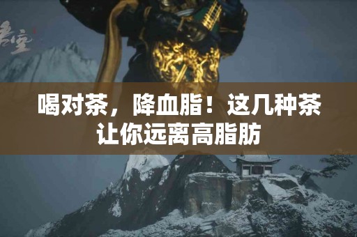 喝对茶，降血脂！这几种茶让你远离高脂肪