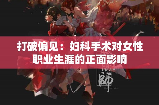 打破偏见：妇科手术对女性职业生涯的正面影响