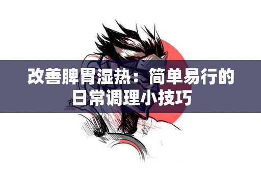 改善脾胃湿热：简单易行的日常调理小技巧