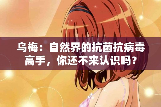 乌梅：自然界的抗菌抗病毒高手，你还不来认识吗？