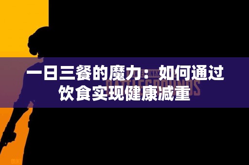 一日三餐的魔力：如何通过饮食实现健康减重