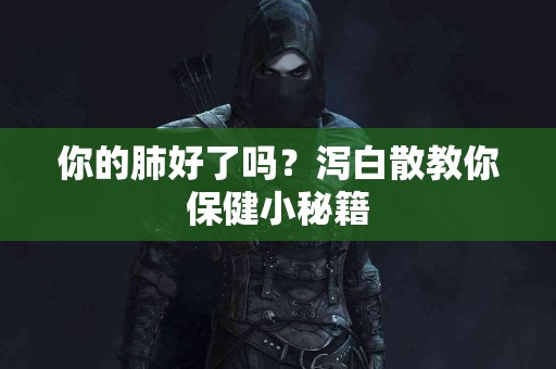 你的肺好了吗？泻白散教你保健小秘籍