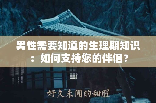 男性需要知道的生理期知识：如何支持您的伴侣？