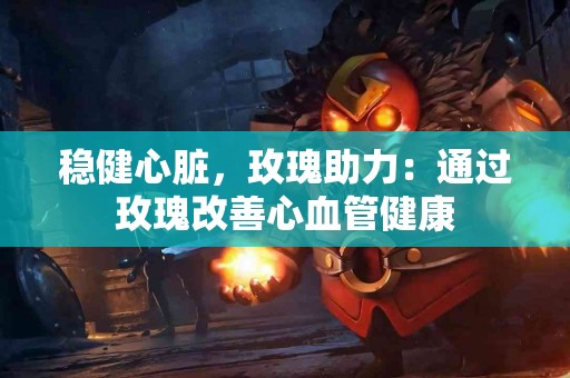 稳健心脏，玫瑰助力：通过玫瑰改善心血管健康