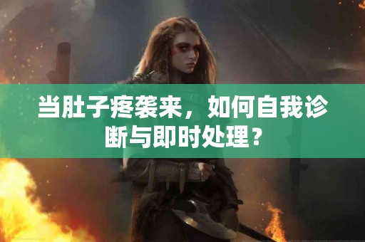 当肚子疼袭来，如何自我诊断与即时处理？