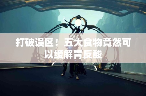 打破误区！五大食物竟然可以缓解胃反酸