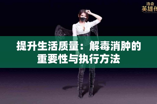 提升生活质量：解毒消肿的重要性与执行方法