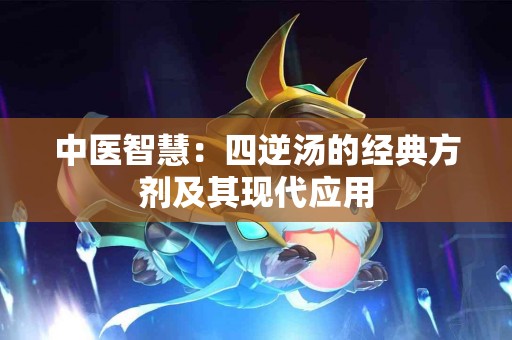 中医智慧：四逆汤的经典方剂及其现代应用