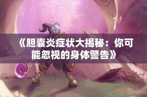 《胆囊炎症状大揭秘：你可能忽视的身体警告》