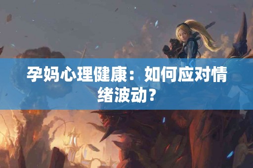 孕妈心理健康：如何应对情绪波动？