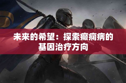 未来的希望：探索癫痫病的基因治疗方向