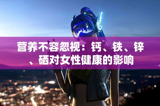 营养不容忽视：钙、铁、锌、硒对女性健康的影响