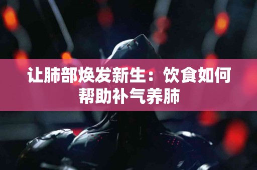 让肺部焕发新生：饮食如何帮助补气养肺
