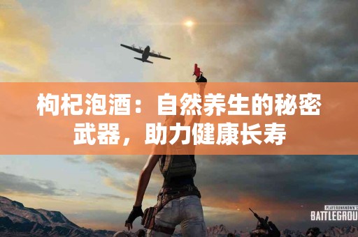 枸杞泡酒：自然养生的秘密武器，助力健康长寿