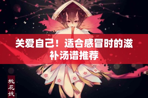 关爱自己！适合感冒时的滋补汤谱推荐