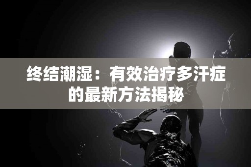 终结潮湿：有效治疗多汗症的最新方法揭秘