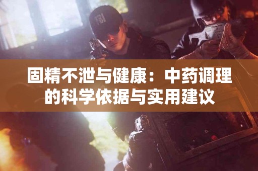 固精不泄与健康：中药调理的科学依据与实用建议