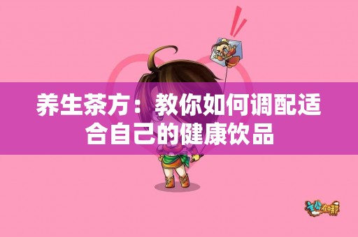 养生茶方：教你如何调配适合自己的健康饮品