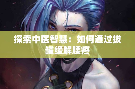 探索中医智慧：如何通过拔罐缓解腰疼