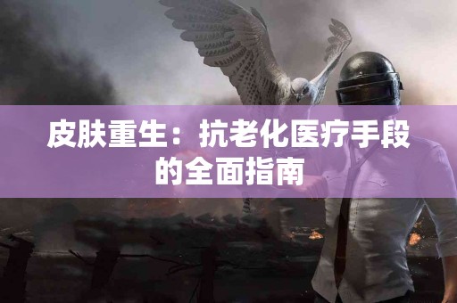 皮肤重生：抗老化医疗手段的全面指南