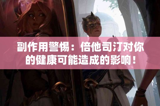 副作用警惕：倍他司汀对你的健康可能造成的影响！