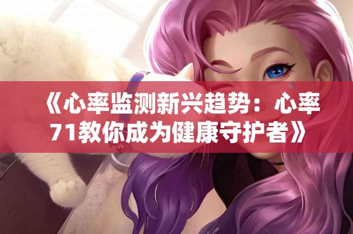 《心率监测新兴趋势：心率71教你成为健康守护者》