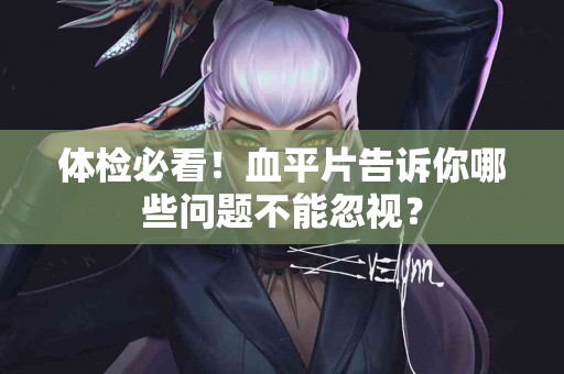 体检必看！血平片告诉你哪些问题不能忽视？