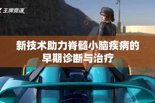 新技术助力脊髓小脑疾病的早期诊断与治疗