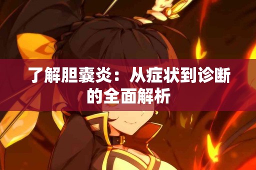 了解胆囊炎：从症状到诊断的全面解析