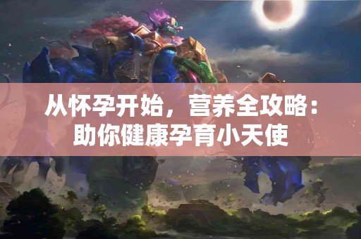 从怀孕开始，营养全攻略：助你健康孕育小天使