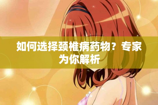 如何选择颈椎病药物？专家为你解析