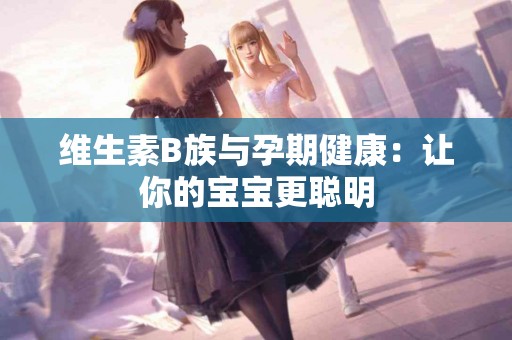 维生素B族与孕期健康：让你的宝宝更聪明