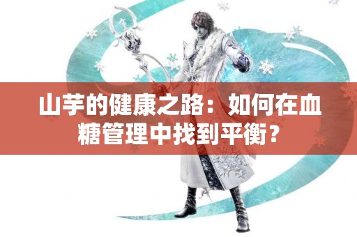 山芋的健康之路：如何在血糖管理中找到平衡？