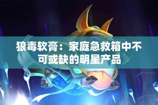 狼毒软膏：家庭急救箱中不可或缺的明星产品